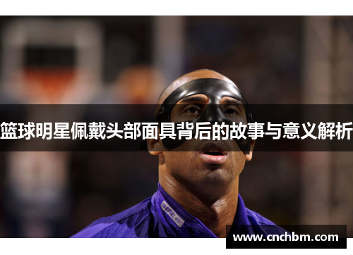 篮球明星佩戴头部面具背后的故事与意义解析