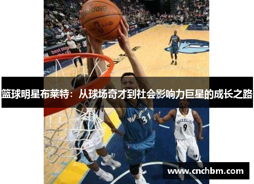 篮球明星布莱特：从球场奇才到社会影响力巨星的成长之路