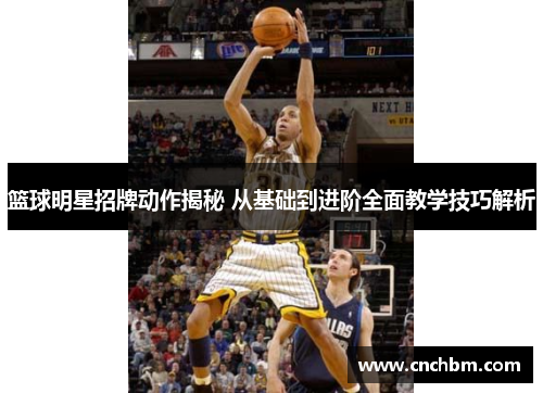 篮球明星招牌动作揭秘 从基础到进阶全面教学技巧解析