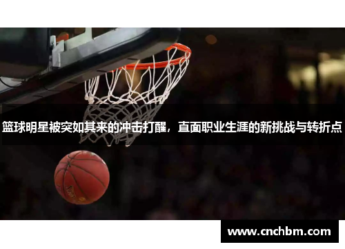 篮球明星被突如其来的冲击打醒，直面职业生涯的新挑战与转折点