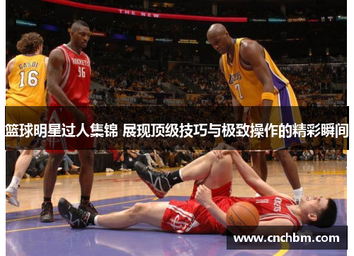 篮球明星过人集锦 展现顶级技巧与极致操作的精彩瞬间