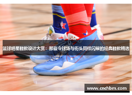 篮球明星鞋款设计大赏：那些令球场与街头同样闪耀的经典鞋款精选