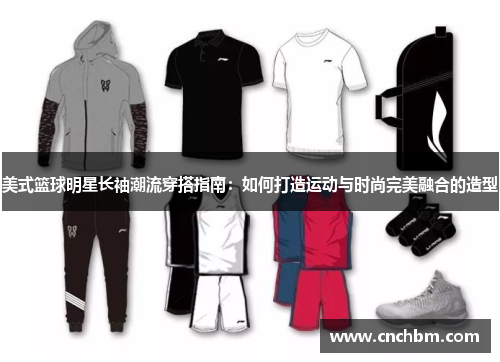 美式篮球明星长袖潮流穿搭指南：如何打造运动与时尚完美融合的造型